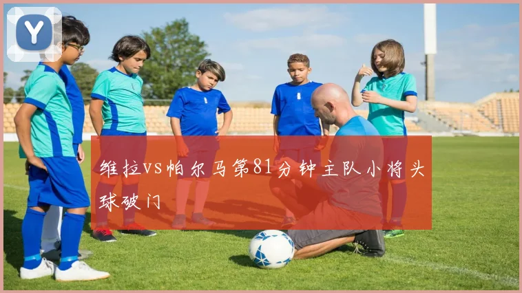维拉vs帕尔马第81分钟主队小将头球破门