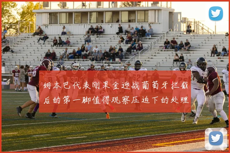 姆本巴代表刚果金迎战葡萄牙拦截后的第一脚值得观察压迫下的处理