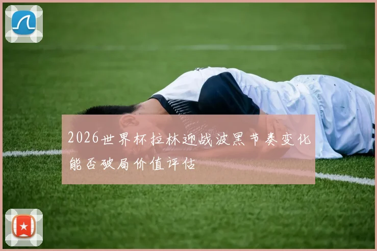 2026世界杯拉林迎战波黑节奏变化能否破局价值评估