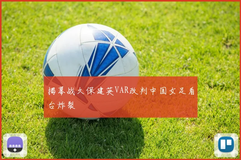 揭幕战久保建英VAR改判中国女足看台炸裂
