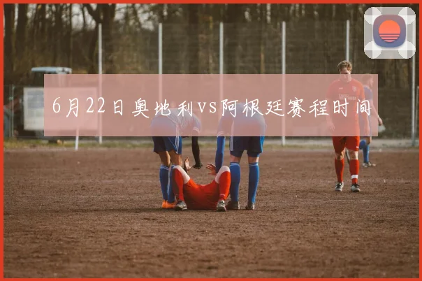 6月22日奥地利vs阿根廷赛程时间
