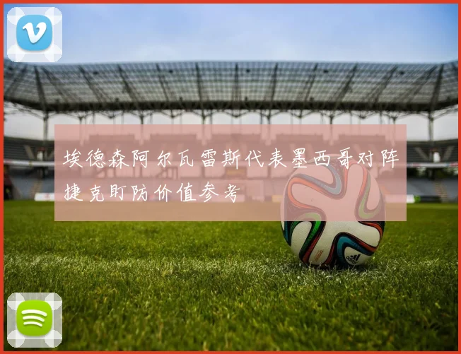 埃德森阿尔瓦雷斯代表墨西哥对阵捷克盯防价值参考