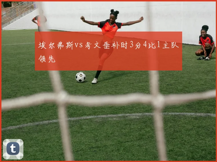 埃尔弗斯vs考文垂补时3分4比1主队领先