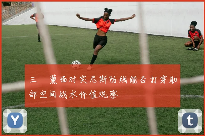 三笘薰面对突尼斯防线能否打穿肋部空间战术价值观察