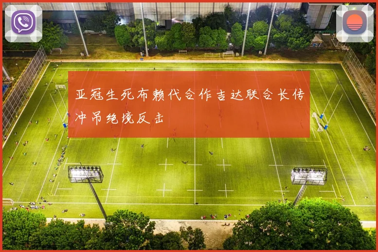 亚冠生死布赖代合作吉达联合长传冲吊绝境反击