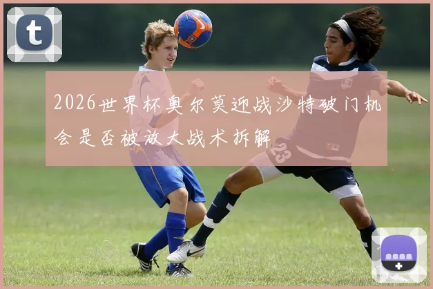 2026世界杯奥尔莫迎战沙特破门机会是否被放大战术拆解